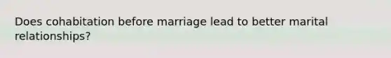 Does cohabitation before marriage lead to better marital relationships?