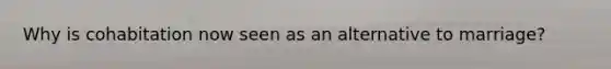 Why is cohabitation now seen as an alternative to marriage?