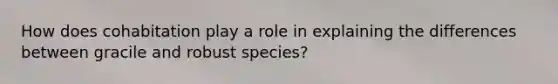 How does cohabitation play a role in explaining the differences between gracile and robust species?