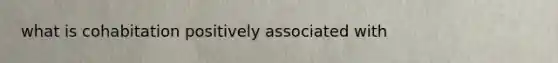 what is cohabitation positively associated with