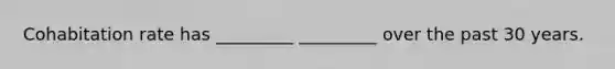 Cohabitation rate has _________ _________ over the past 30 years.