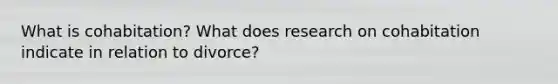 What is cohabitation? What does research on cohabitation indicate in relation to divorce?