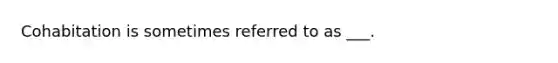 Cohabitation is sometimes referred to as ___.