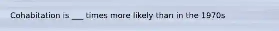 Cohabitation is ___ times more likely than in the 1970s