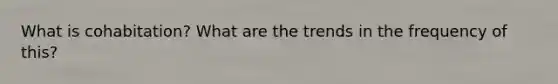 What is cohabitation? What are the trends in the frequency of this?