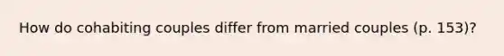 How do cohabiting couples differ from married couples (p. 153)?