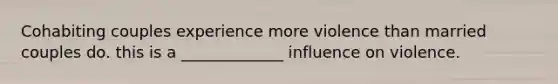 Cohabiting couples experience more violence than married couples do. this is a _____________ influence on violence.