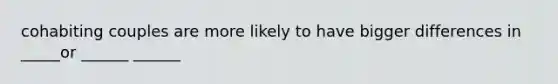 cohabiting couples are more likely to have bigger differences in _____or ______ ______