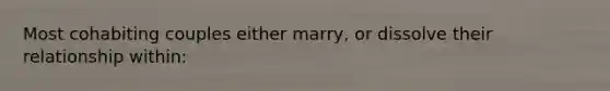 Most cohabiting couples either marry, or dissolve their relationship within: