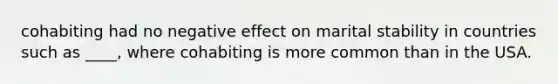 cohabiting had no negative effect on marital stability in countries such as ____, where cohabiting is more common than in the USA.
