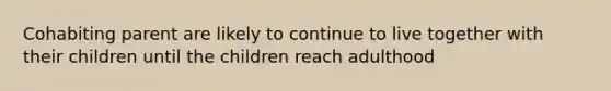 Cohabiting parent are likely to continue to live together with their children until the children reach adulthood