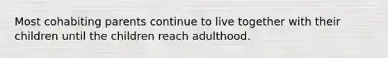 Most cohabiting parents continue to live together with their children until the children reach adulthood.