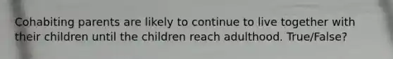 Cohabiting parents are likely to continue to live together with their children until the children reach adulthood. True/False?