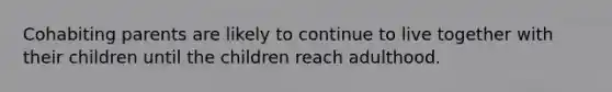 Cohabiting parents are likely to continue to live together with their children until the children reach adulthood.