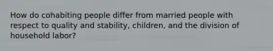 How do cohabiting people differ from married people with respect to quality and stability, children, and the division of household labor?