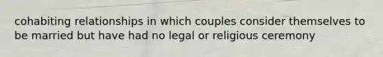 cohabiting relationships in which couples consider themselves to be married but have had no legal or religious ceremony