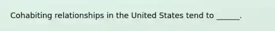 Cohabiting relationships in the United States tend to ______.