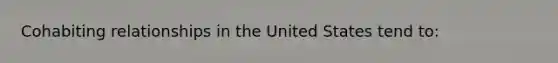 Cohabiting relationships in the United States tend to: