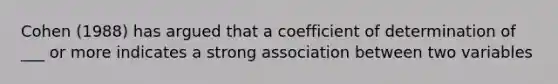 Cohen (1988) has argued that a coefficient of determination of ___ or more indicates a strong association between two variables