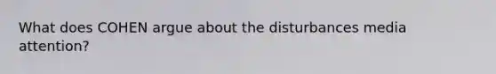 What does COHEN argue about the disturbances media attention?