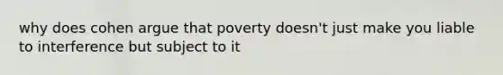 why does cohen argue that poverty doesn't just make you liable to interference but subject to it