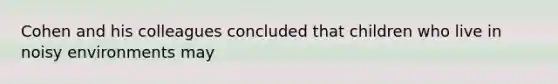 Cohen and his colleagues concluded that children who live in noisy environments may