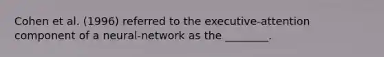 Cohen et al. (1996) referred to the executive-attention component of a neural-network as the ________.