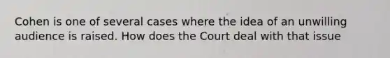 Cohen is one of several cases where the idea of an unwilling audience is raised. How does the Court deal with that issue