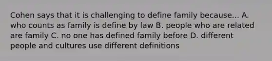 Cohen says that it is challenging to define family because... A. who counts as family is define by law B. people who are related are family C. no one has defined family before D. different people and cultures use different definitions