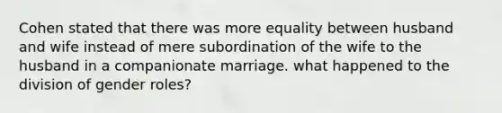 Cohen stated that there was more equality between husband and wife instead of mere subordination of the wife to the husband in a companionate marriage. what happened to the division of gender roles?