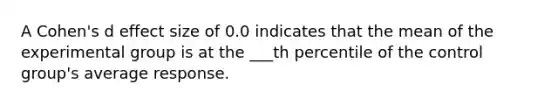 A Cohen's d effect size of 0.0 indicates that the mean of the experimental group is at the ___th percentile of the control group's average response.