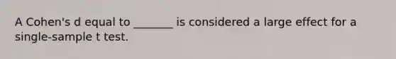 A Cohen's d equal to _______ is considered a large effect for a single-sample t test.