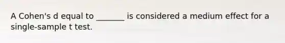 A Cohen's d equal to _______ is considered a medium effect for a single-sample t test.