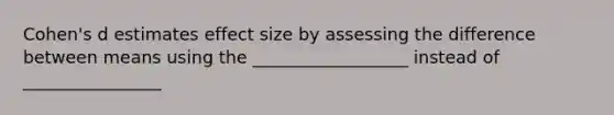 Cohen's d estimates effect size by assessing the difference between means using the __________________ instead of ________________