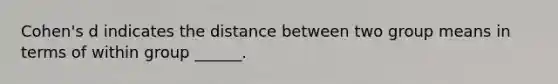 Cohen's d indicates the distance between two group means in terms of within group ______.