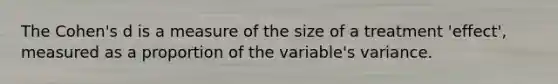 The Cohen's d is a measure of the size of a treatment 'effect', measured as a proportion of the variable's variance.