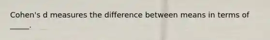 Cohen's d measures the difference between means in terms of _____.