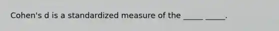 Cohen's d is a standardized measure of the _____ _____.