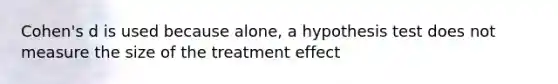 Cohen's d is used because alone, a hypothesis test does not measure the size of the treatment effect