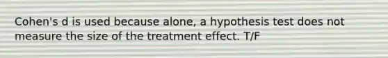 Cohen's d is used because alone, a hypothesis test does not measure the size of the treatment effect. T/F