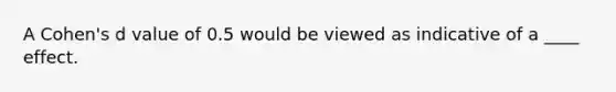 A Cohen's d value of 0.5 would be viewed as indicative of a ____ effect.