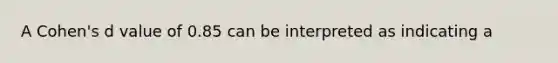 A Cohen's d value of 0.85 can be interpreted as indicating a