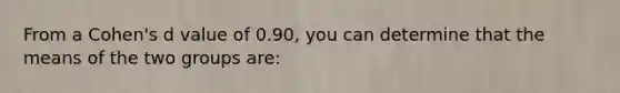 From a Cohen's d value of 0.90, you can determine that the means of the two groups are: