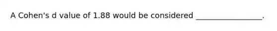 A Cohen's d value of 1.88 would be considered _________________.