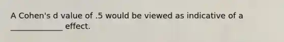 A Cohen's d value of .5 would be viewed as indicative of a _____________ effect.