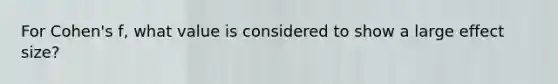 For Cohen's f, what value is considered to show a large effect size?