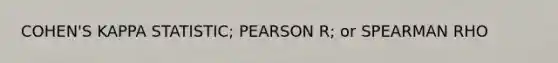 COHEN'S KAPPA STATISTIC; PEARSON R; or SPEARMAN RHO