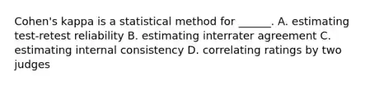 Cohen's kappa is a statistical method for ______. A. estimating test-retest reliability B. estimating interrater agreement C. estimating internal consistency D. correlating ratings by two judges