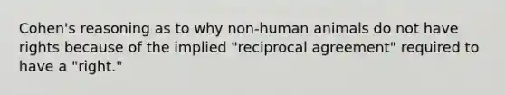 Cohen's reasoning as to why non-human animals do not have rights because of the implied "reciprocal agreement" required to have a "right."