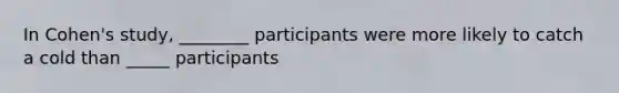 In Cohen's study, ________ participants were more likely to catch a cold than _____ participants